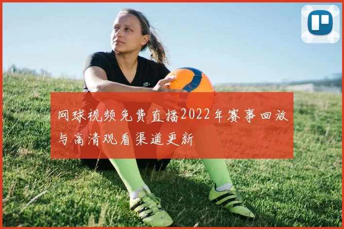 网球视频免费直播2022年赛事回放与高清观看渠道更新
