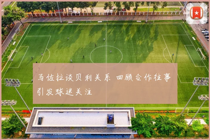 马佐拉谈贝利关系 回顾合作往事 引发球迷关注