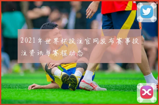 2021年世界杯投注官网发布赛事投注资讯与赛程动态