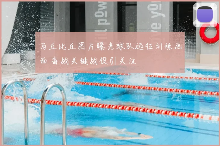 马丘比丘图片曝光球队远征训练画面 备战关键战役引关注