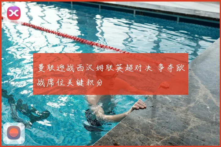 曼联迎战西汉姆联英超对决 争夺欧战席位关键积分