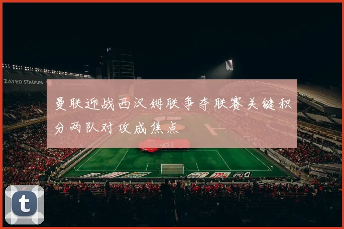 曼联迎战西汉姆联争夺联赛关键积分两队对攻成焦点