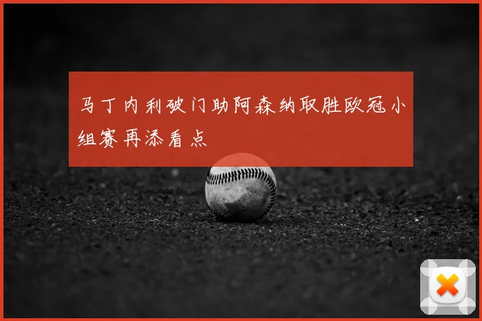 马丁内利破门助阿森纳取胜欧冠小组赛再添看点