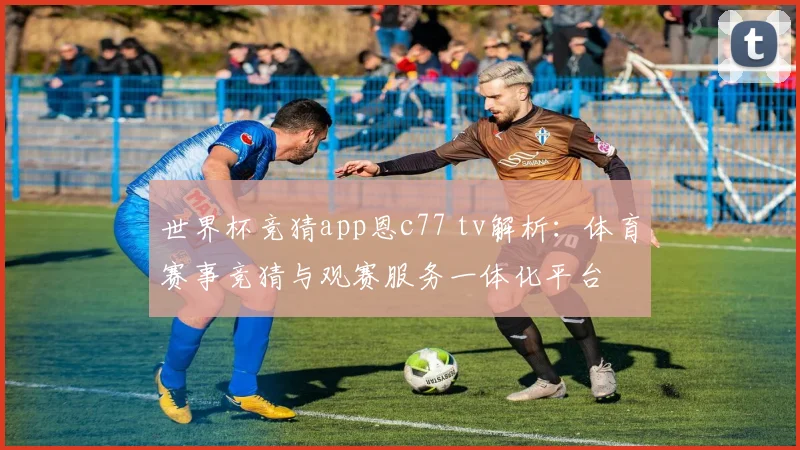 世界杯竞猜app恩c77 tv解析：体育赛事竞猜与观赛服务一体化平台
