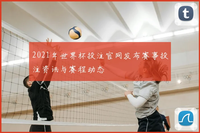 2021年世界杯投注官网发布赛事投注资讯与赛程动态
