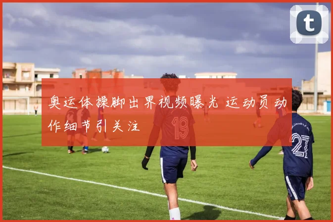 奥运体操脚出界视频曝光 运动员动作细节引关注