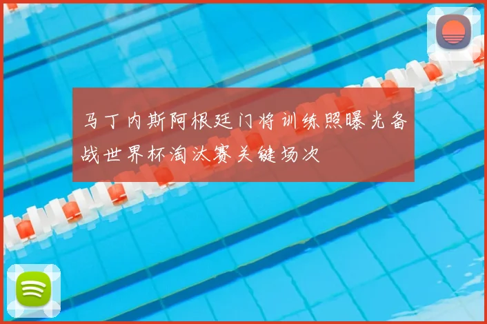 马丁内斯阿根廷门将训练照曝光备战世界杯淘汰赛关键场次