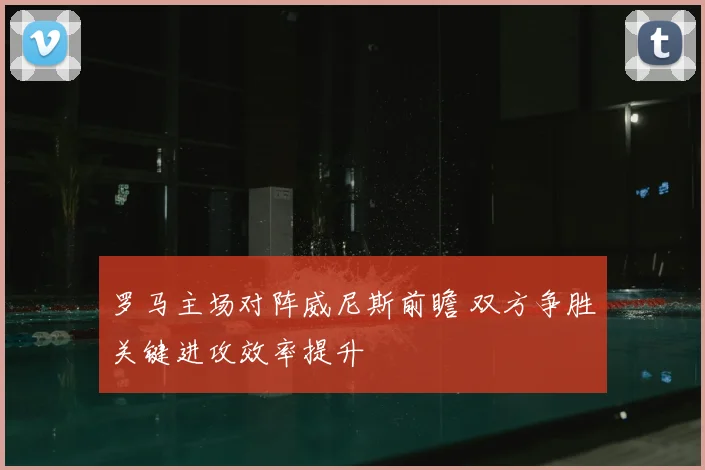 罗马主场对阵威尼斯前瞻 双方争胜关键进攻效率提升