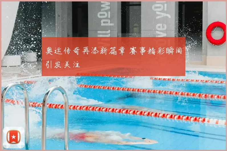 奥运传奇再添新篇章 赛事精彩瞬间引发关注