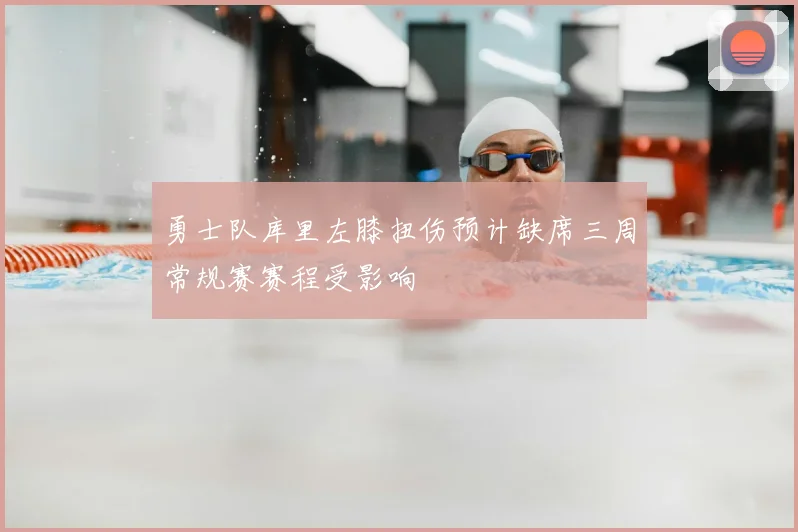 勇士队库里左膝扭伤预计缺席三周常规赛赛程受影响
