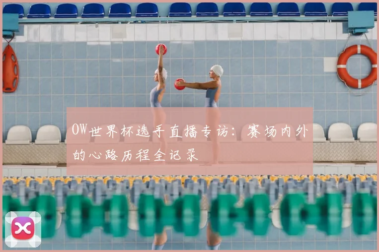 OW世界杯选手直播专访：赛场内外的心路历程全记录
