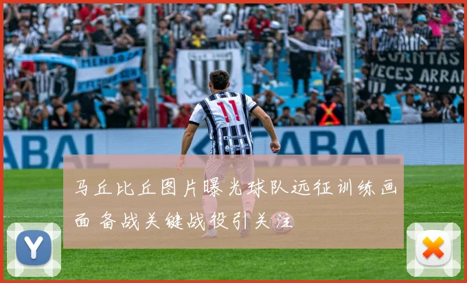 马丘比丘图片曝光球队远征训练画面 备战关键战役引关注