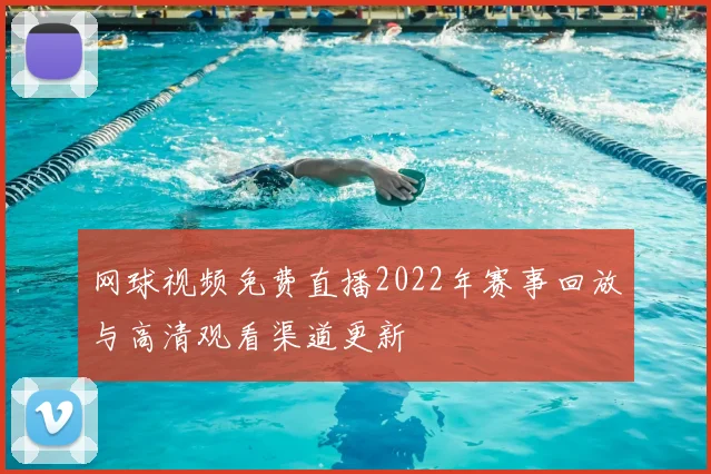网球视频免费直播2022年赛事回放与高清观看渠道更新