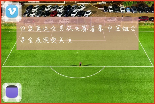 伦敦奥运会男双决赛落幕 中国组合争金表现受关注