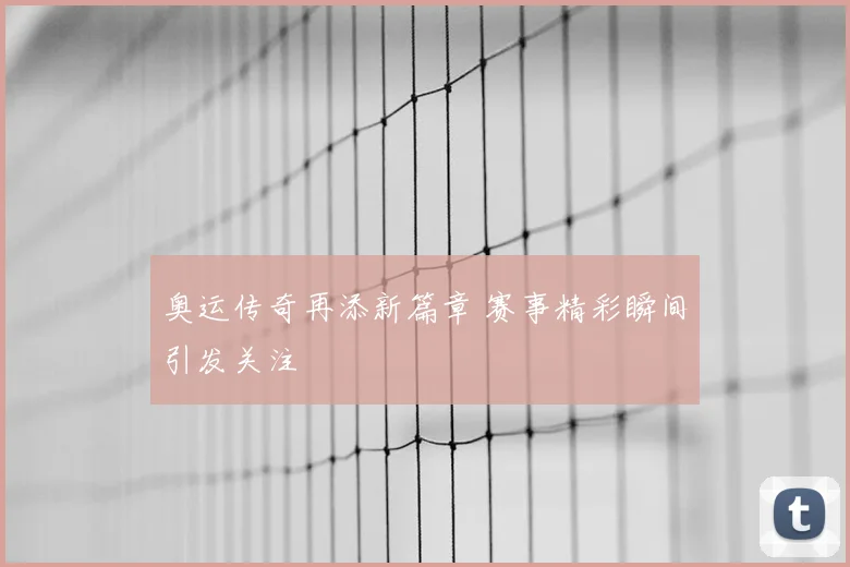 奥运传奇再添新篇章 赛事精彩瞬间引发关注