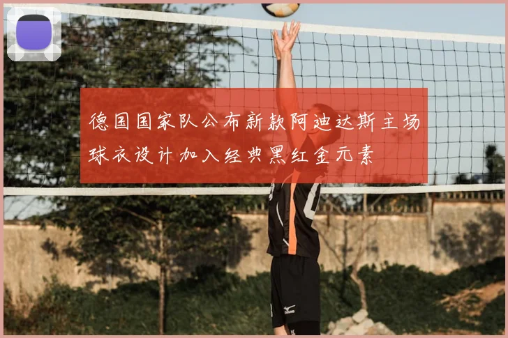德国国家队公布新款阿迪达斯主场球衣设计加入经典黑红金元素