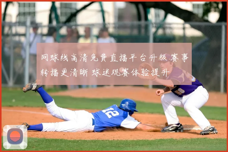 网球线高清免费直播平台升级 赛事转播更清晰 球迷观赛体验提升