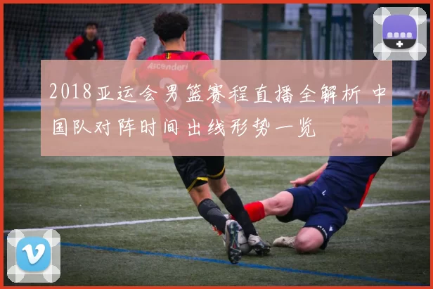 2018亚运会男篮赛程直播全解析 中国队对阵时间出线形势一览