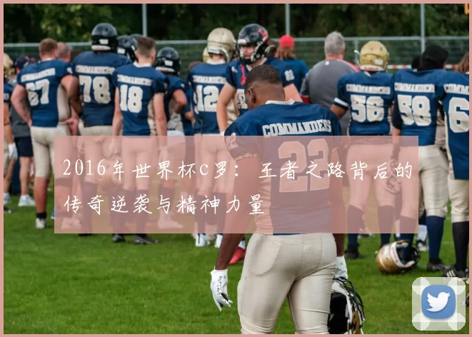 2016年世界杯c罗：王者之路背后的传奇逆袭与精神力量