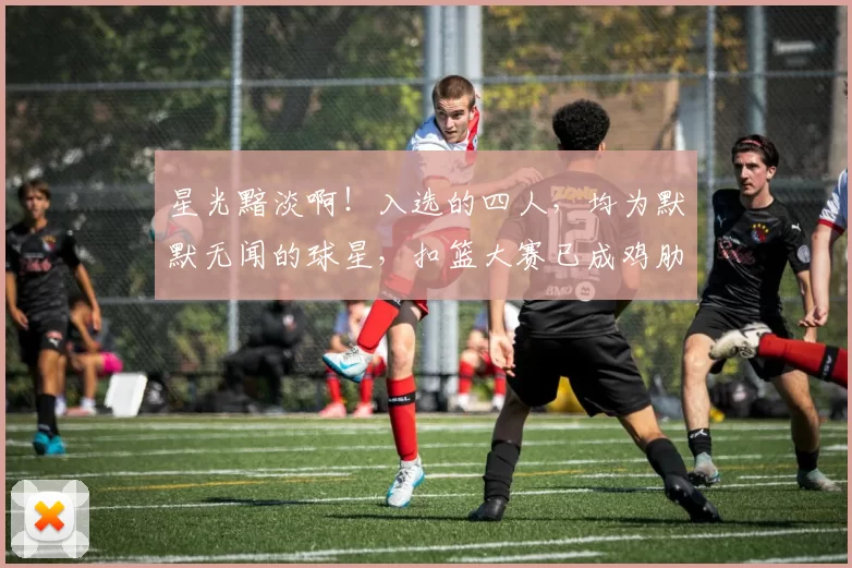 星光黯淡啊！入选的四人，均为默默无闻的球星，扣篮大赛已成鸡肋