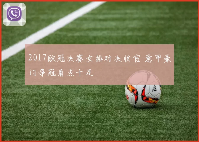 2017欧冠决赛女排对决收官 意甲豪门争冠看点十足