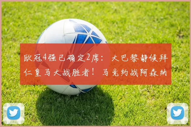 欧冠4强已确定2席：大巴黎静候拜仁皇马大战胜者！马竞约战阿森纳