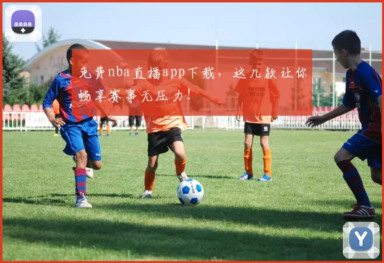 免费nba直播app下载，这几款让你畅享赛事无压力！