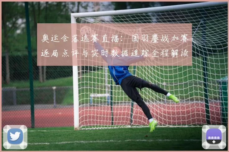 奥运会落选赛直播：国羽鏖战加赛逐局点评与实时数据追踪全程解读