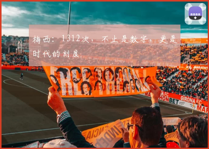 梅西：1312次，不止是数字，更是时代的刻度
