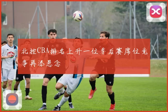 北控CBA排名上升一位季后赛席位竞争再添悬念