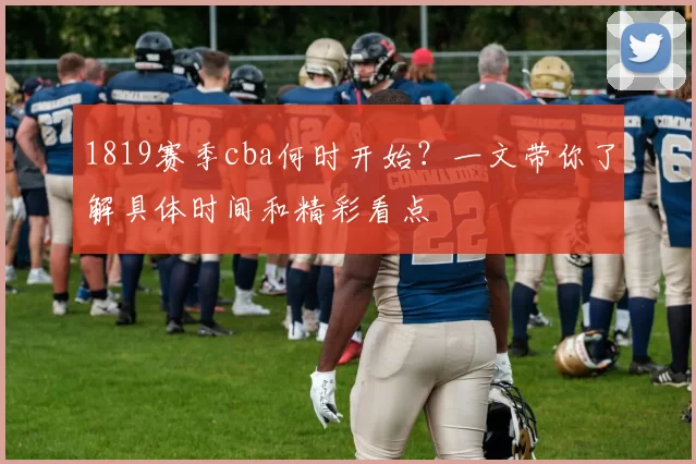 1819赛季cba何时开始？一文带你了解具体时间和精彩看点