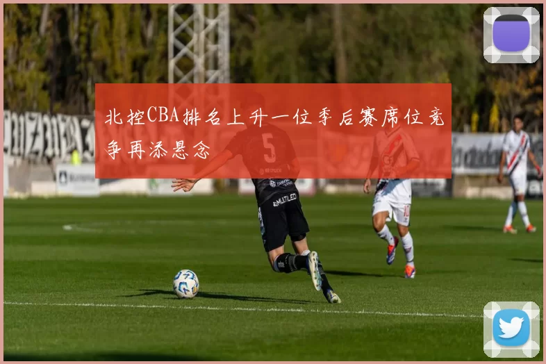 北控CBA排名上升一位季后赛席位竞争再添悬念