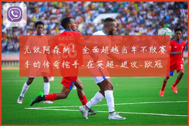 无敌阿森纳！全面超越当年不败赛季的传奇枪手_在英超_进攻_欧冠