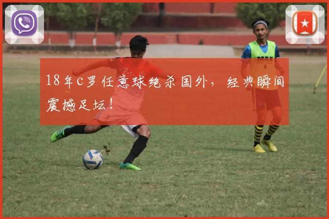 18年c罗任意球绝杀国外，经典瞬间震撼足坛！