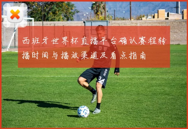 西班牙世界杯直播平台确认赛程转播时间与播放渠道及看点指南