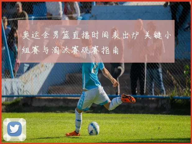 奥运会男篮直播时间表出炉 关键小组赛与淘汰赛观赛指南