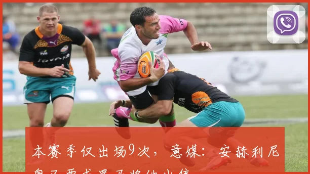 本赛季仅出场9次，意媒：安赫利尼奥已要求罗马将他出售