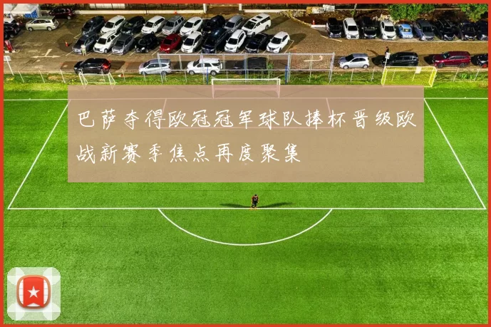 巴萨夺得欧冠冠军球队捧杯晋级欧战新赛季焦点再度聚集