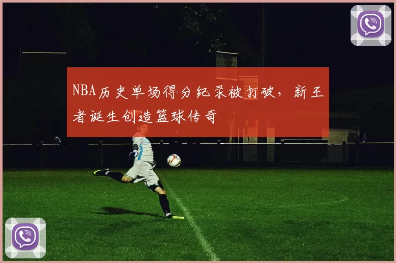 NBA历史单场得分纪录被打破，新王者诞生创造篮球传奇