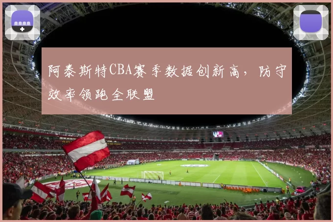阿泰斯特CBA赛季数据创新高，防守效率领跑全联盟
