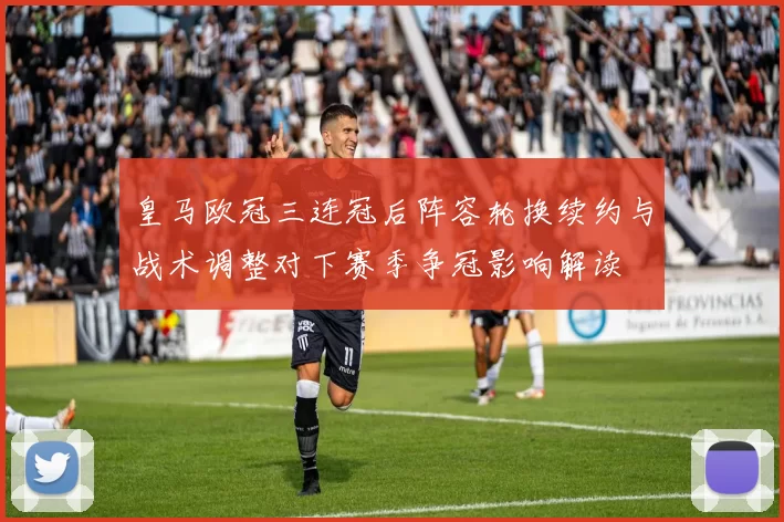 皇马欧冠三连冠后阵容轮换续约与战术调整对下赛季争冠影响解读