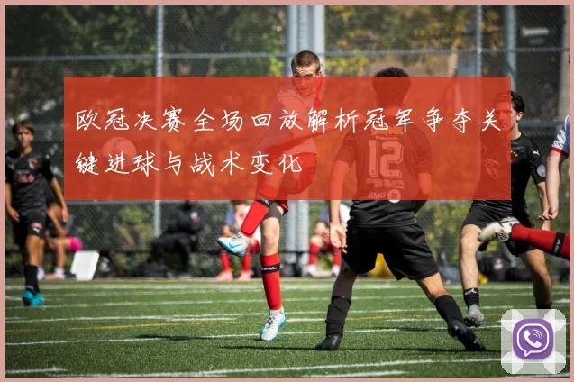 欧冠决赛全场回放解析冠军争夺关键进球与战术变化