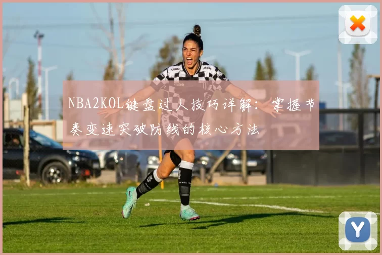 NBA2KOL键盘过人技巧详解：掌握节奏变速突破防线的核心方法