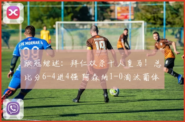 欧冠综述：拜仁双杀十人皇马！总比分6-4进4强 阿森纳1-0淘汰葡体