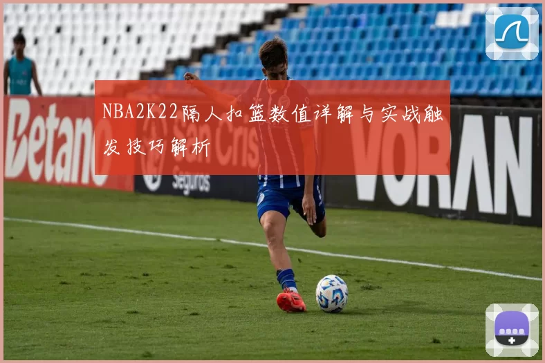 NBA2K22隔人扣篮数值详解与实战触发技巧解析