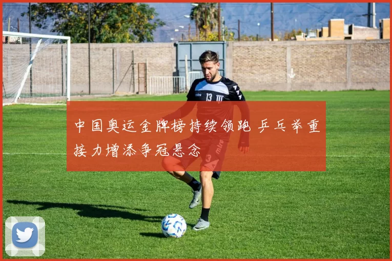 中国奥运金牌榜持续领跑 乒乓举重接力增添争冠悬念