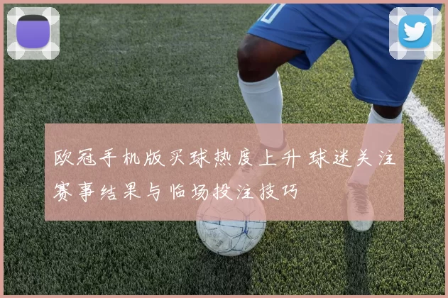欧冠手机版买球热度上升 球迷关注赛事结果与临场投注技巧