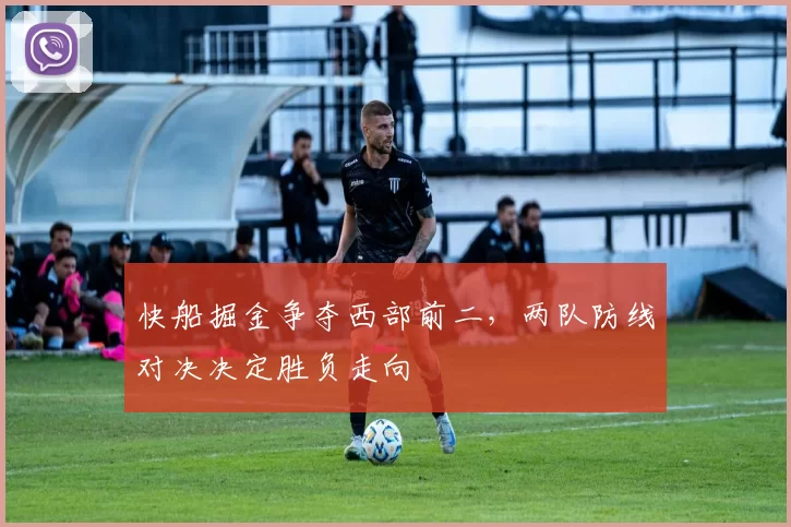 快船掘金争夺西部前二，两队防线对决决定胜负走向