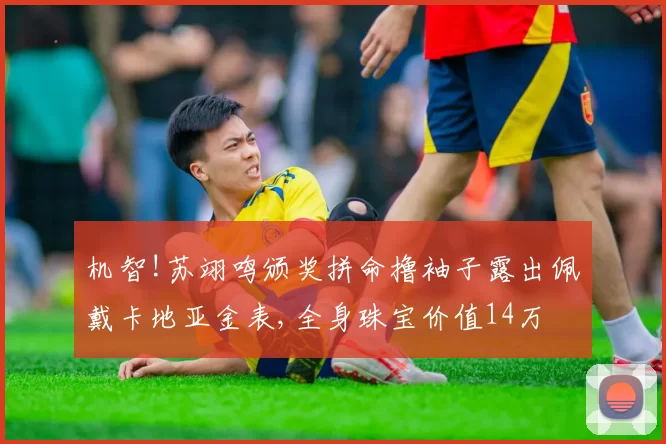 机智!苏翊鸣颁奖拼命撸袖子露出佩戴卡地亚金表,全身珠宝价值14万