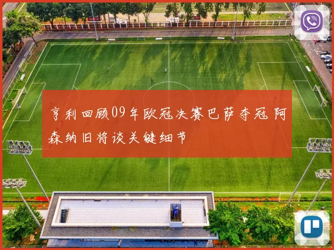 亨利回顾09年欧冠决赛巴萨夺冠 阿森纳旧将谈关键细节